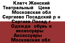 Клатч Женский Театральный › Цена ­ 700 - Московская обл., Сергиево-Посадский р-н, Сергиев Посад г. Одежда, обувь и аксессуары » Аксессуары   . Московская обл.